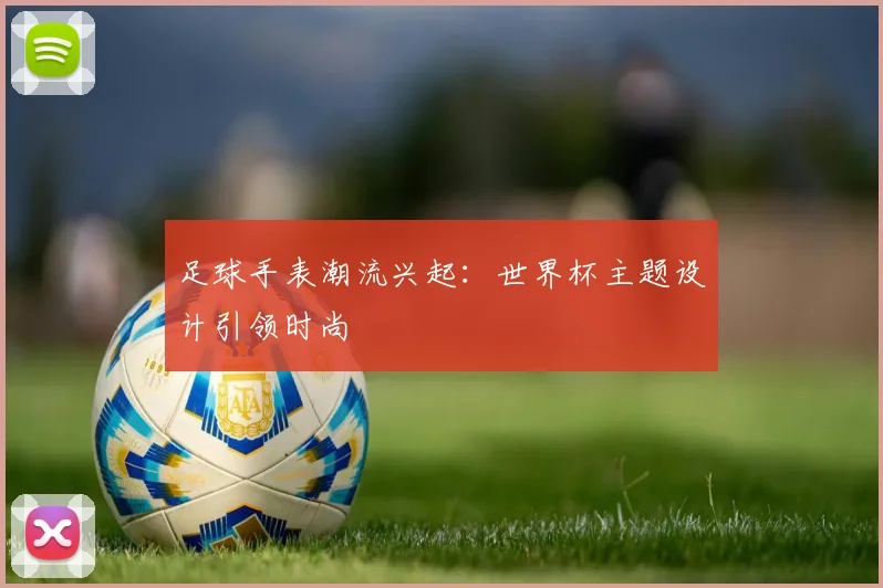 足球手表潮流兴起：世界杯主题设计引领时尚