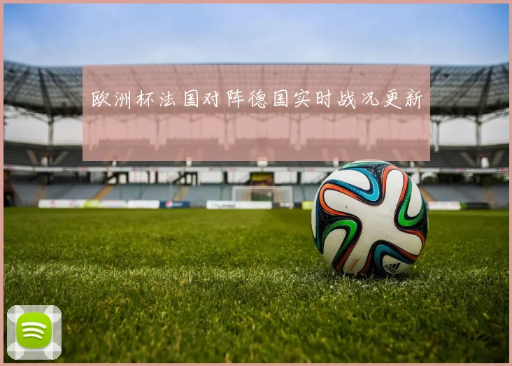 欧洲杯法国对阵德国实时战况更新