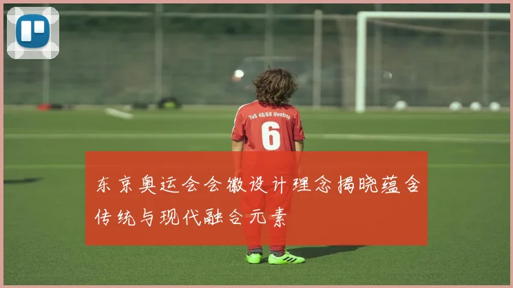 东京奥运会会徽设计理念揭晓蕴含传统与现代融合元素