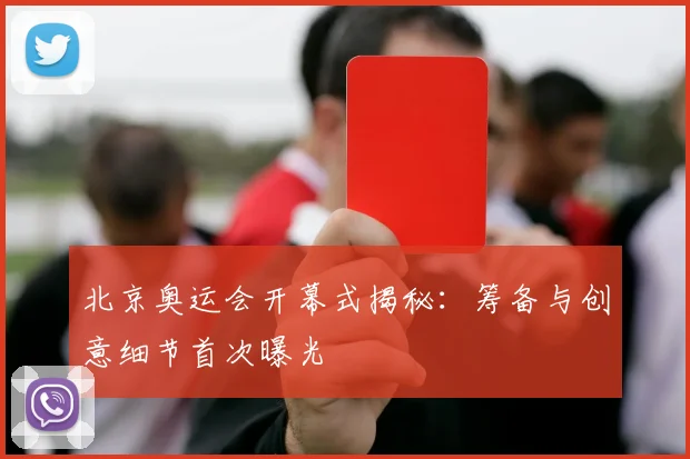 北京奥运会开幕式揭秘：筹备与创意细节首次曝光