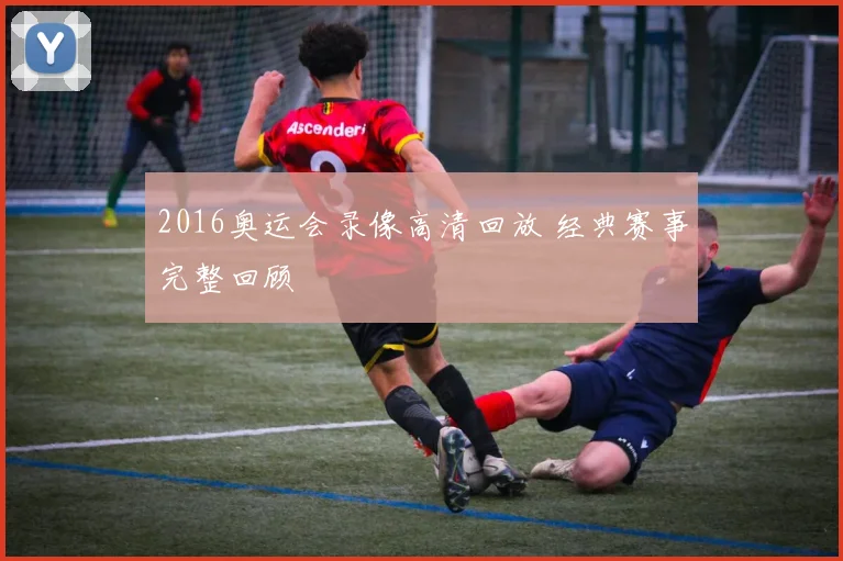 2016奥运会录像高清回放 经典赛事完整回顾