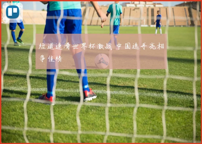 短道速滑世界杯激战 中国选手亮相争佳绩