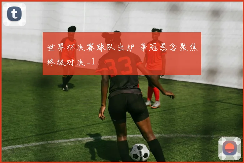 世界杯决赛球队出炉 争冠悬念聚焦终极对决_1