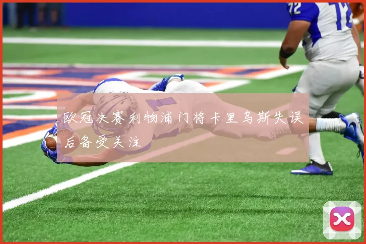 欧冠决赛利物浦门将卡里乌斯失误后备受关注