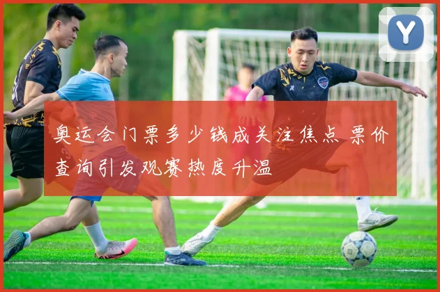 奥运会门票多少钱成关注焦点 票价查询引发观赛热度升温