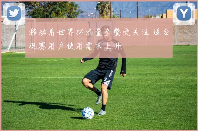 移动看世界杯流量套餐受关注 适合观赛用户使用需求上升