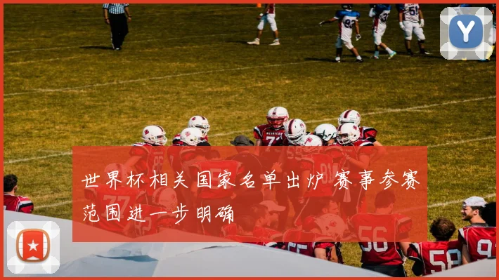 世界杯相关国家名单出炉 赛事参赛范围进一步明确