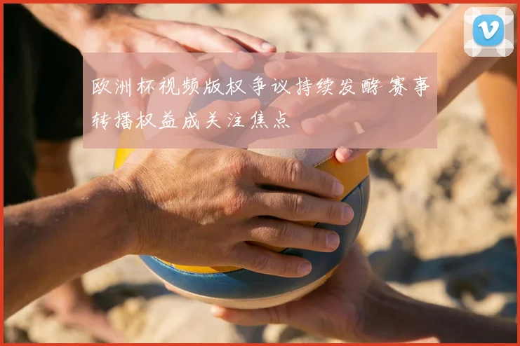 欧洲杯视频版权争议持续发酵 赛事转播权益成关注焦点