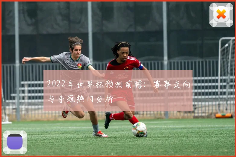 2022年世界杯预测前瞻：赛事走向与夺冠热门分析