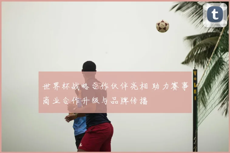 世界杯战略合作伙伴亮相 助力赛事商业合作升级与品牌传播