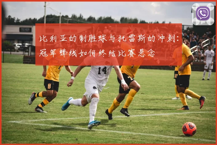 比利亚的制胜球与托雷斯的冲刺：冠军锋线如何终结比赛悬念