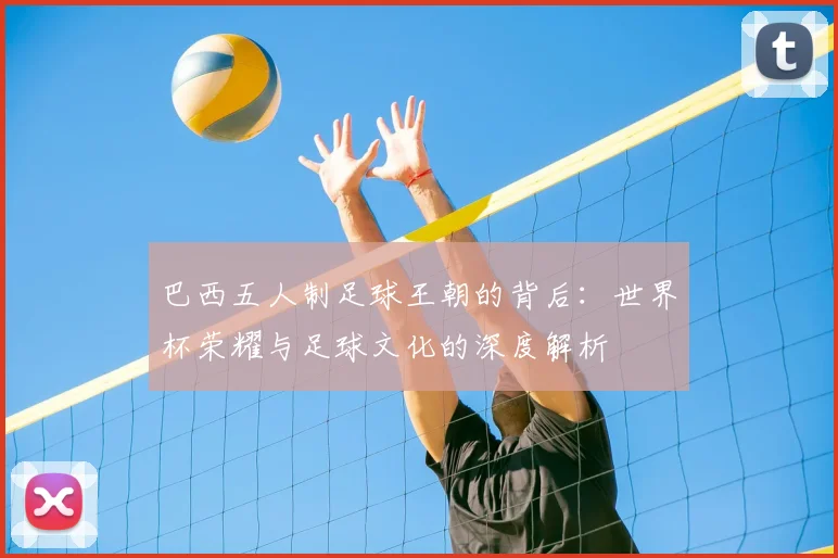 巴西五人制足球王朝的背后:世界杯荣耀与足球文化的深度解析