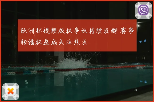 欧洲杯视频版权争议持续发酵 赛事转播权益成关注焦点