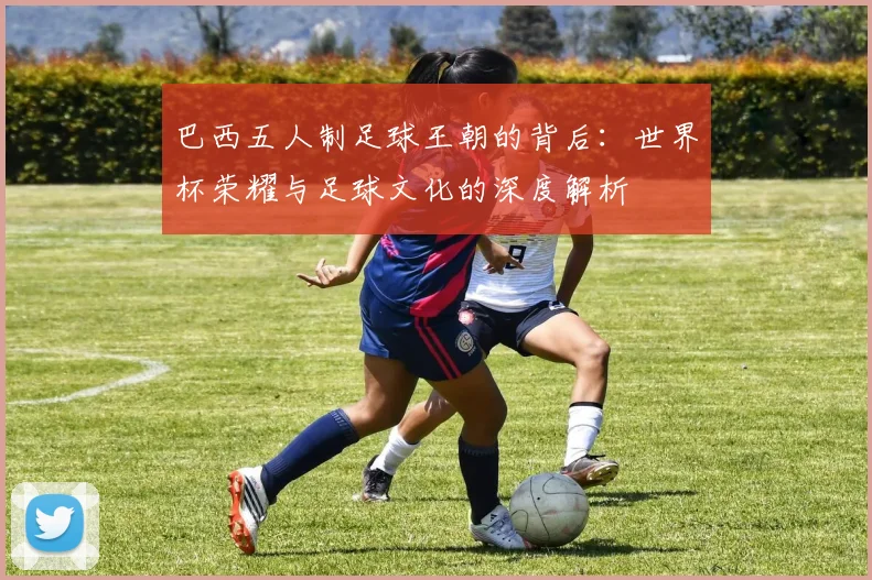 巴西五人制足球王朝的背后:世界杯荣耀与足球文化的深度解析
