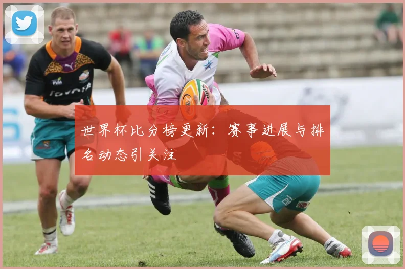 世界杯比分榜更新:赛事进展与排名动态引关注