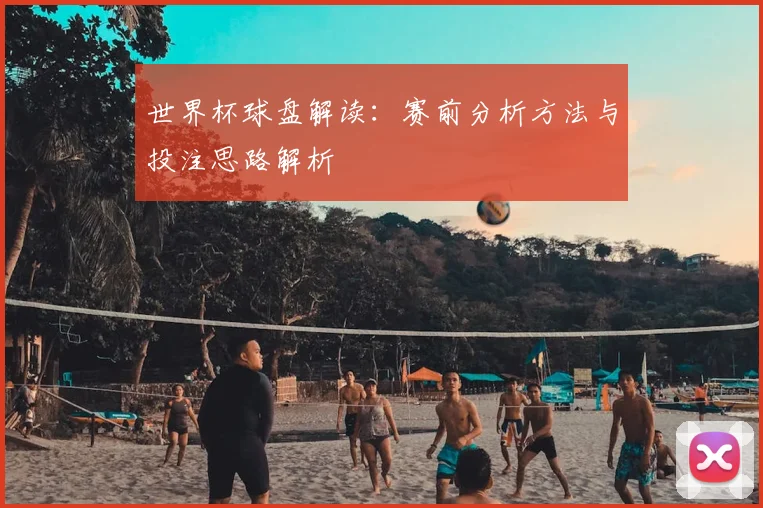 世界杯球盘解读：赛前分析方法与投注思路解析