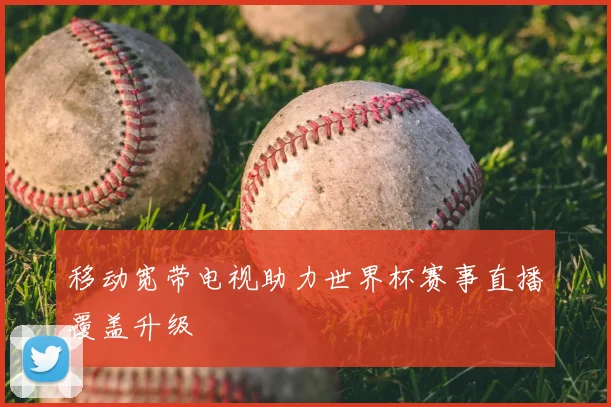 移动宽带电视助力世界杯赛事直播覆盖升级