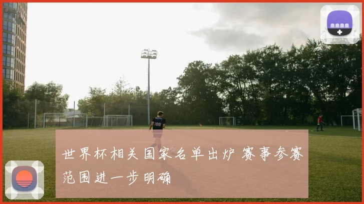 世界杯相关国家名单出炉 赛事参赛范围进一步明确