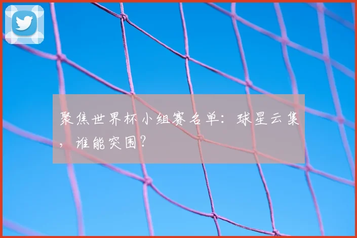 聚焦世界杯小组赛名单:球星云集,谁能突围?
