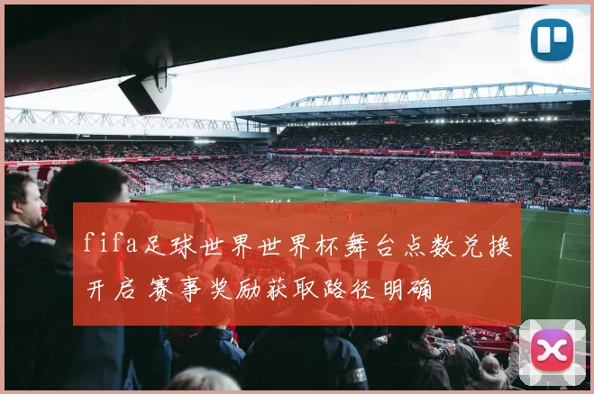fifa足球世界世界杯舞台点数兑换开启 赛事奖励获取路径明确