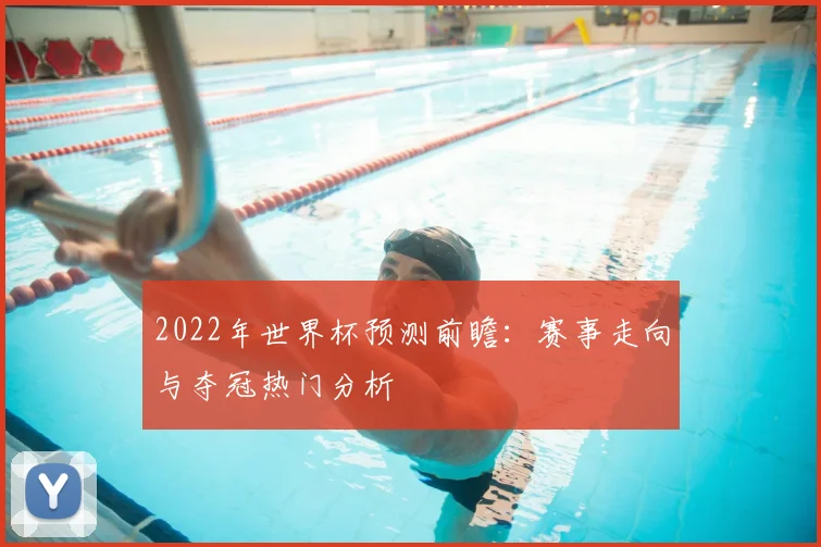 2022年世界杯预测前瞻：赛事走向与夺冠热门分析