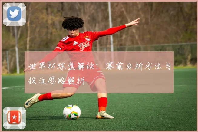 世界杯球盘解读：赛前分析方法与投注思路解析