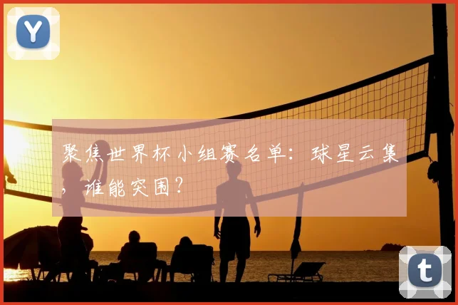 聚焦世界杯小组赛名单:球星云集,谁能突围?