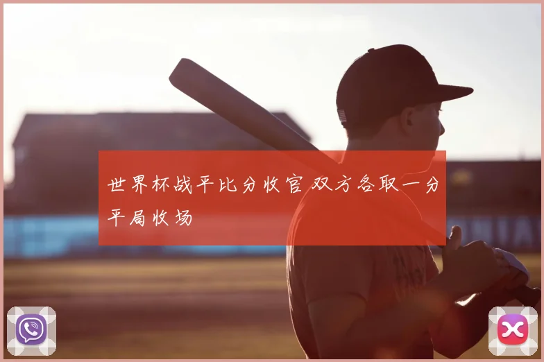 世界杯战平比分收官 双方各取一分平局收场