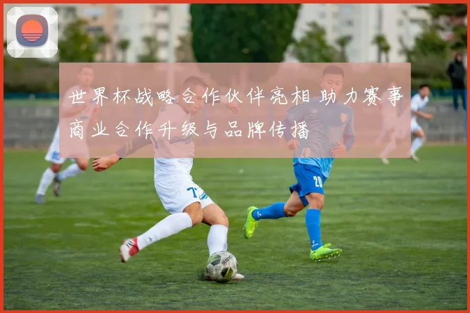 世界杯战略合作伙伴亮相 助力赛事商业合作升级与品牌传播