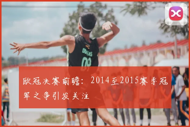 欧冠决赛前瞻:2014至2015赛季冠军之争引发关注