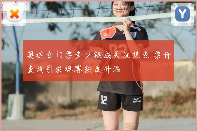 奥运会门票多少钱成关注焦点 票价查询引发观赛热度升温