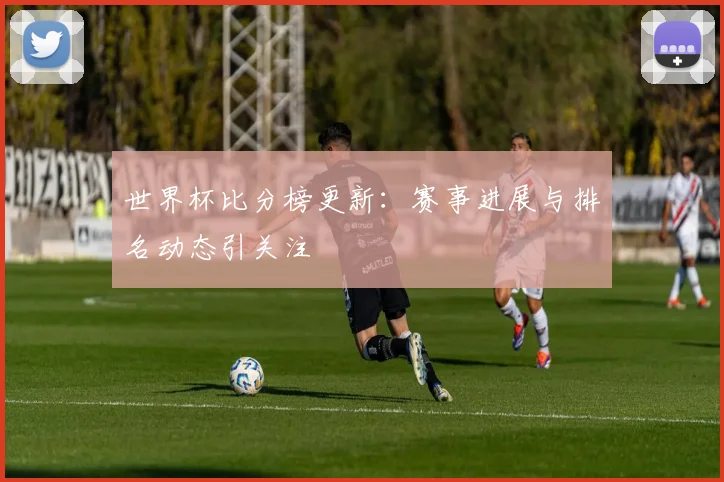 世界杯比分榜更新：赛事进展与排名动态引关注