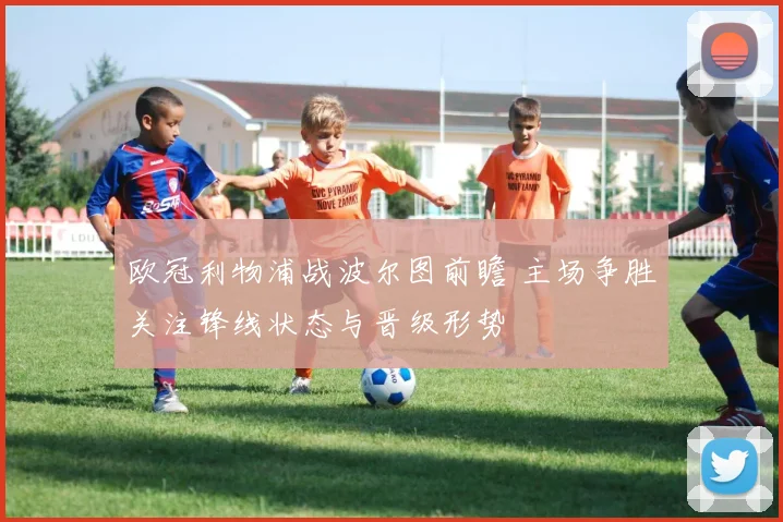 欧冠利物浦战波尔图前瞻 主场争胜关注锋线状态与晋级形势