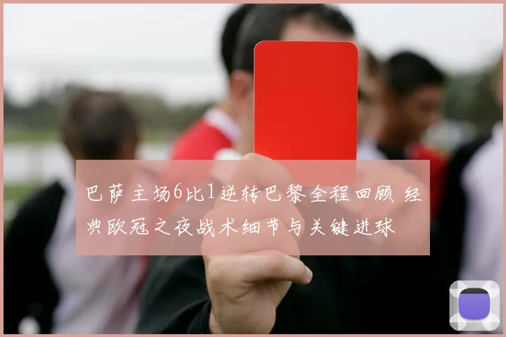 巴萨主场6比1逆转巴黎全程回顾 经典欧冠之夜战术细节与关键进球