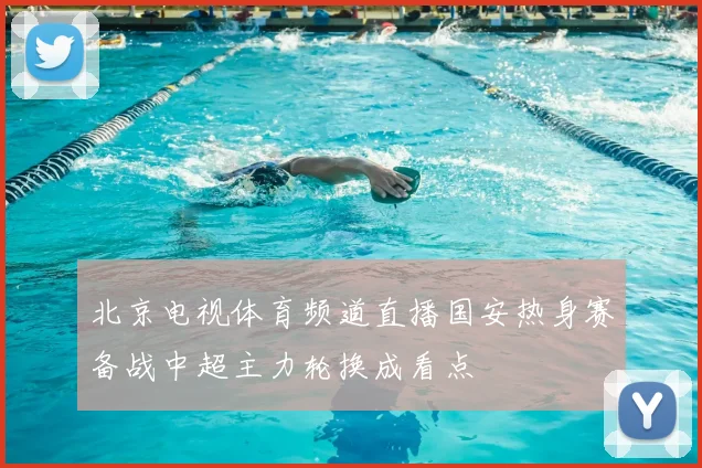北京电视体育频道直播国安热身赛备战中超主力轮换成看点