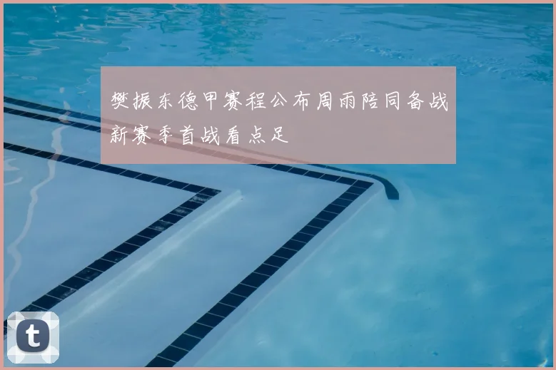 樊振东德甲赛程公布周雨陪同备战新赛季首战看点足