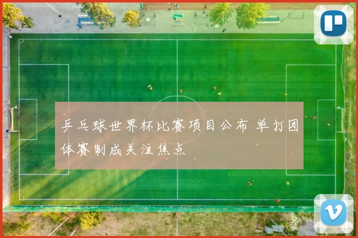 乒乓球世界杯比赛项目公布 单打团体赛制成关注焦点