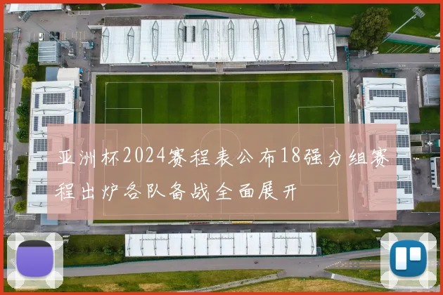 亚洲杯2024赛程表公布18强分组赛程出炉各队备战全面展开
