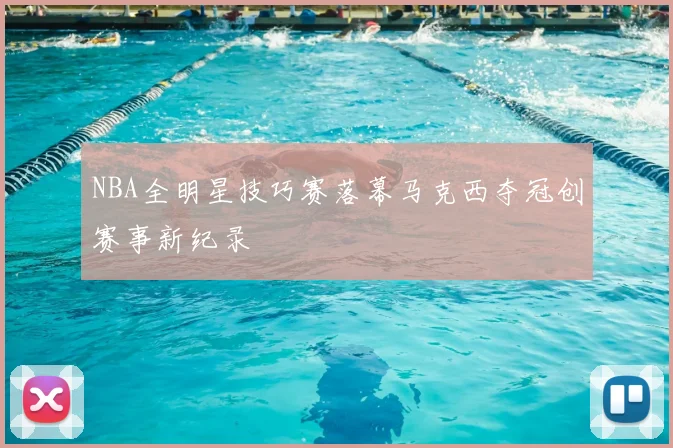 NBA全明星技巧赛落幕马克西夺冠创赛事新纪录