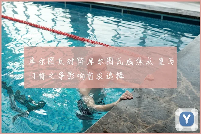 库尔图瓦对阵库尔图瓦成焦点 皇马门将之争影响首发选择