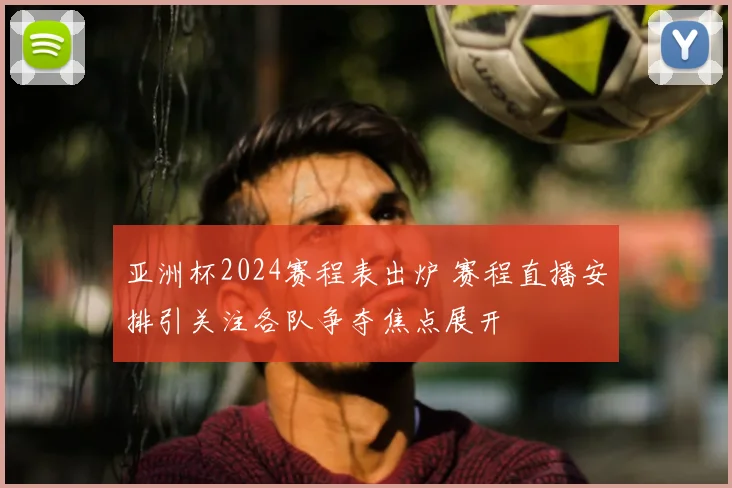 亚洲杯2024赛程表出炉 赛程直播安排引关注各队争夺焦点展开