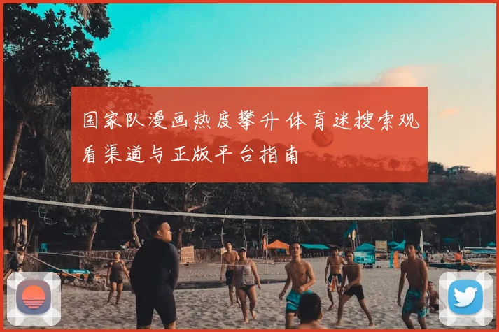 国家队漫画热度攀升 体育迷搜索观看渠道与正版平台指南