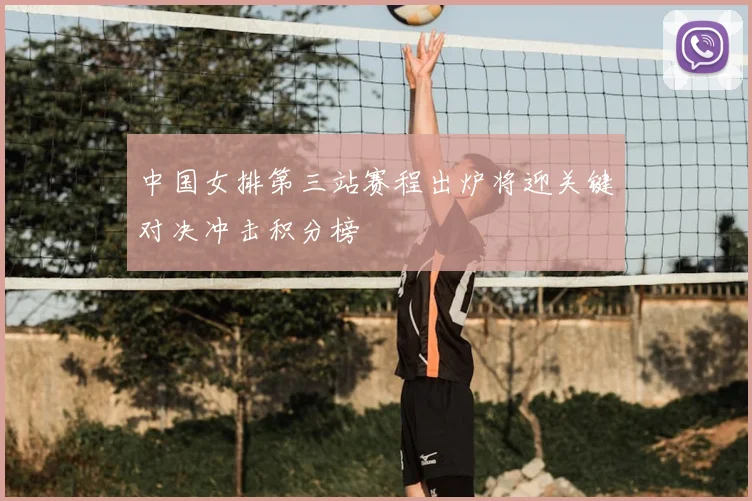 中国女排第三站赛程出炉将迎关键对决冲击积分榜