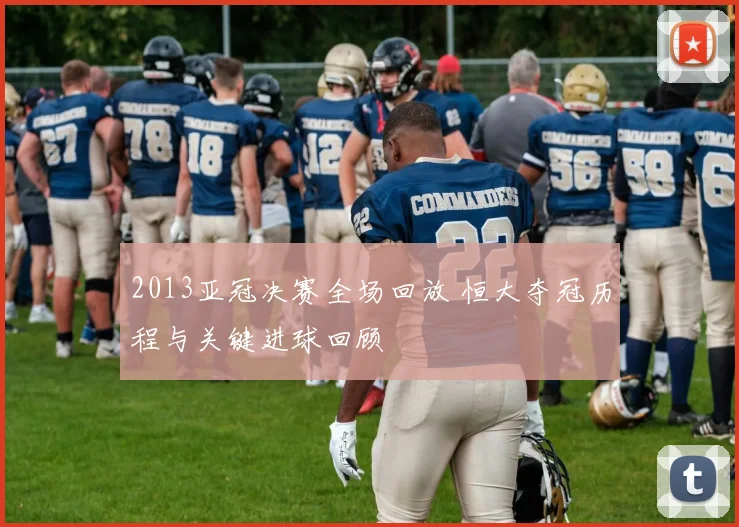2013亚冠决赛全场回放 恒大夺冠历程与关键进球回顾