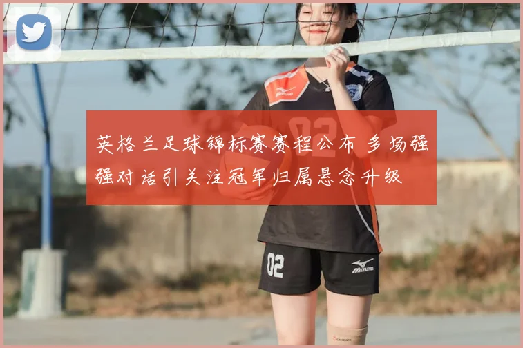 英格兰足球锦标赛赛程公布 多场强强对话引关注冠军归属悬念升级