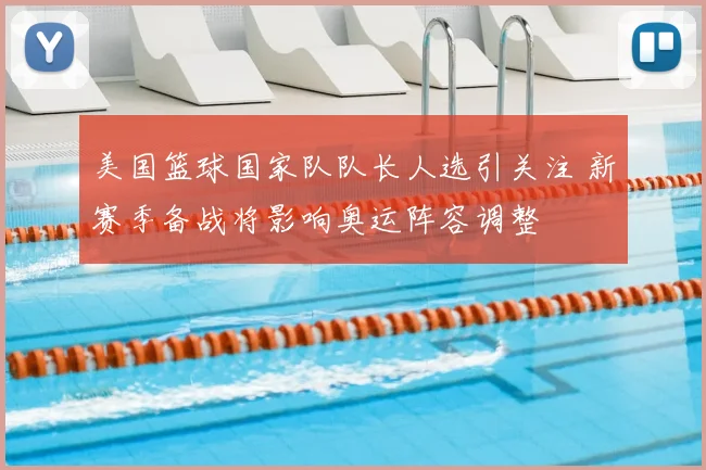 美国篮球国家队队长人选引关注 新赛季备战将影响奥运阵容调整