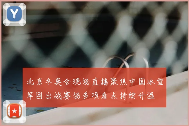 北京冬奥会现场直播聚焦中国冰雪军团出战赛场多项看点持续升温