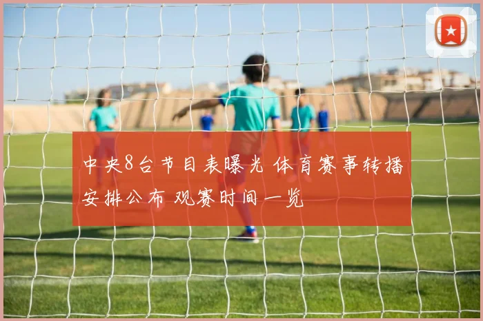 中央8台节目表曝光 体育赛事转播安排公布 观赛时间一览