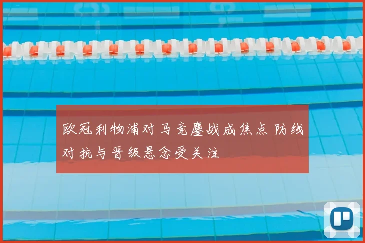 欧冠利物浦对马竞鏖战成焦点 防线对抗与晋级悬念受关注