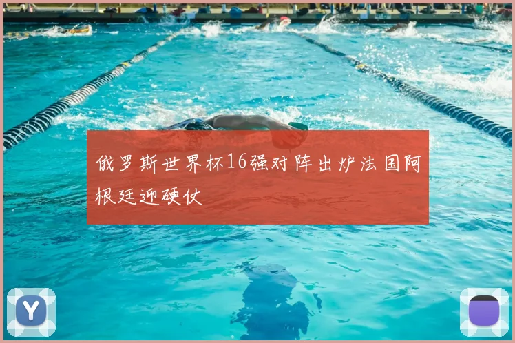 俄罗斯世界杯16强对阵出炉法国阿根廷迎硬仗